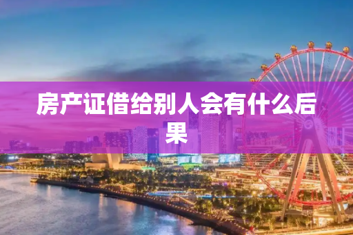 房产证借给别人会有什么后果