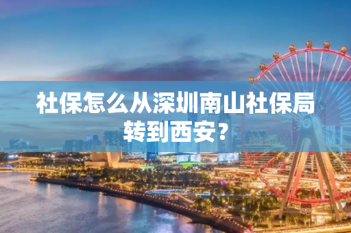 社保怎么从深圳南山社保局转到西安？