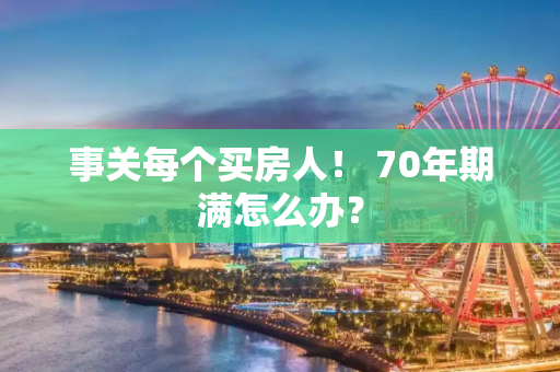 事关每个买房人！ 70年期满怎么办？