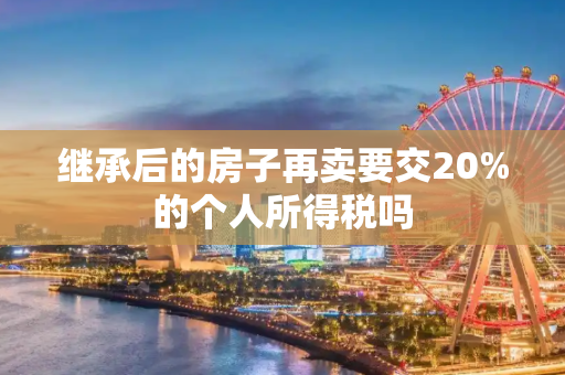 继承后的房子再卖要交20%的个人所得税吗