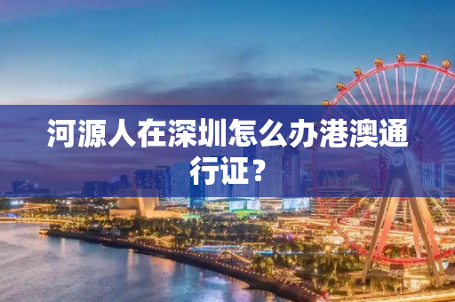 河源人在深圳怎么办港澳通行证？