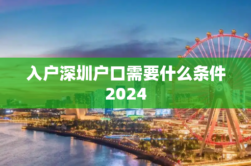 入户深圳户口需要什么条件2024
