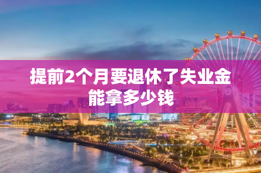 提前2个月要退休了失业金能拿多少钱