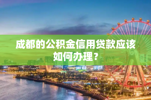 成都的公积金信用贷款应该如何办理？