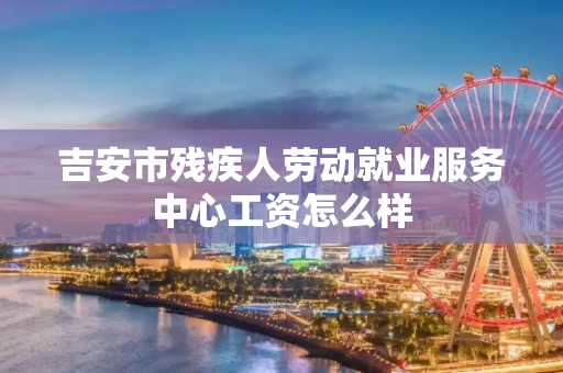 吉安市残疾人劳动就业服务中心工资怎么样