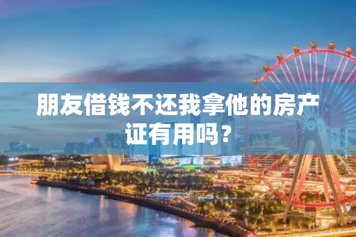 朋友借钱不还我拿他的房产证有用吗？