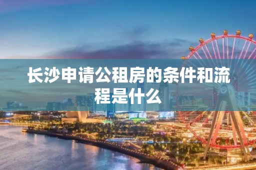 长沙申请公租房的条件和流程是什么