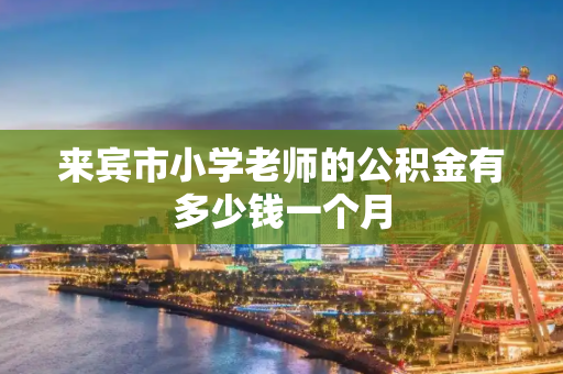 来宾市小学老师的公积金有多少钱一个月