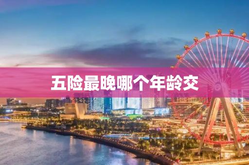 五险最晚哪个年龄交