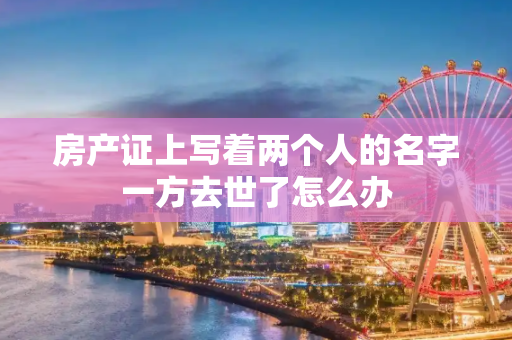 房产证上写着两个人的名字一方去世了怎么办