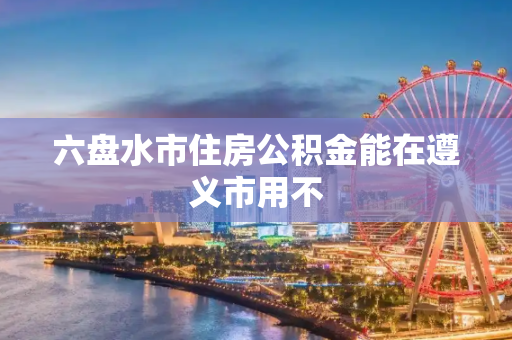 六盘水市住房公积金能在遵义市用不