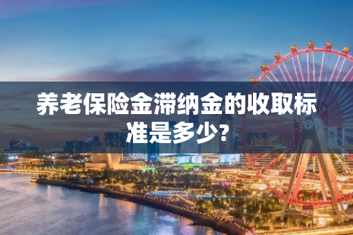 养老保险金滞纳金的收取标准是多少?