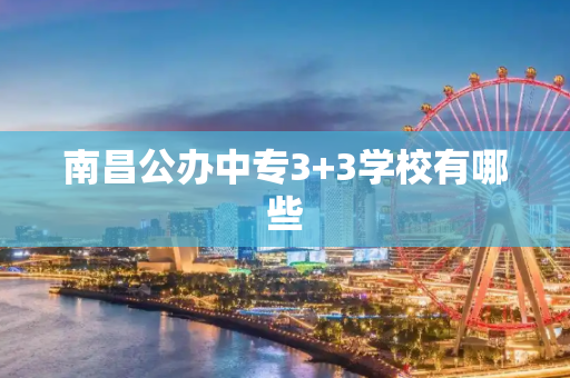南昌公办中专3+3学校有哪些