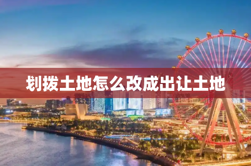 划拨土地怎么改成出让土地