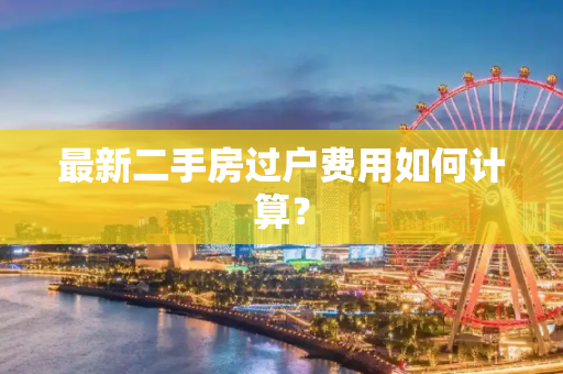 最新二手房过户费用如何计算？