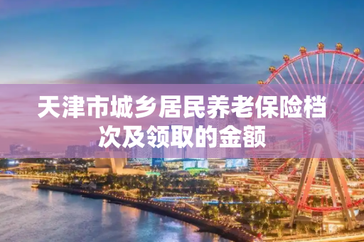 天津市城乡居民养老保险档次及领取的金额