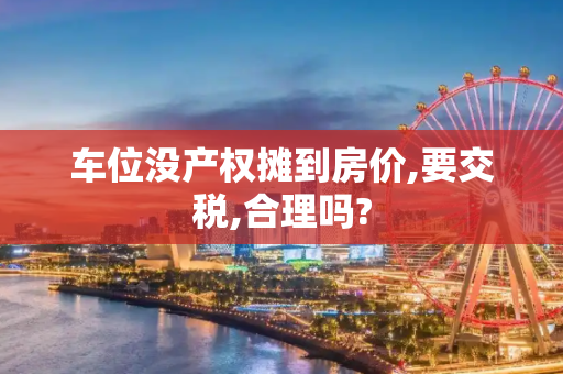 车位没产权摊到房价,要交税,合理吗?