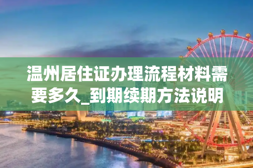 温州居住证办理流程材料需要多久_到期续期方法说明