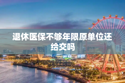 退休医保不够年限原单位还给交吗