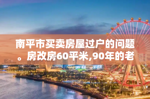 南平市买卖房屋过户的问题。房改房60平米,90年的老房子,房产证刚过四年,买卖过户都需要多少钱?拜托