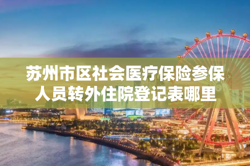 苏州市区社会医疗保险参保人员转外住院登记表哪里
