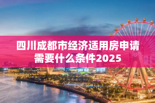 四川成都市经济适用房申请需要什么条件2025