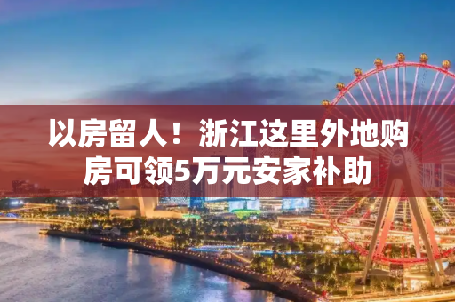 以房留人！浙江这里外地购房可领5万元安家补助