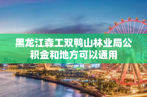 黑龙江森工双鸭山林业局公积金和地方可以通用