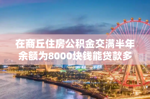 在商丘住房公积金交满半年余额为8000块钱能贷款多少钱