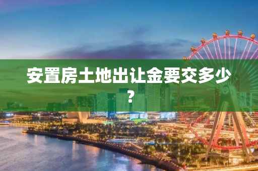 安置房土地出让金要交多少？