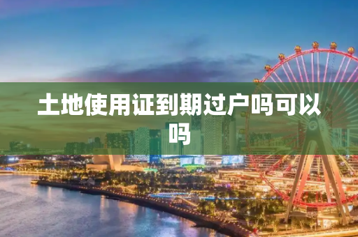 土地使用证到期过户吗可以吗