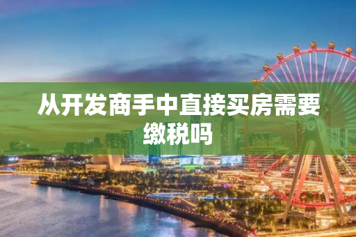 从开发商手中直接买房需要缴税吗