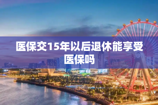 医保交15年以后退休能享受医保吗