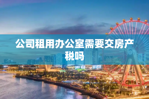 公司租用办公室需要交房产税吗