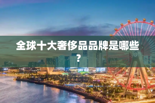 全球十大奢侈品品牌是哪些？