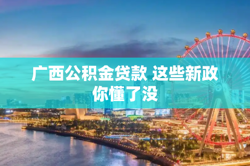 广西公积金贷款 这些新政你懂了没