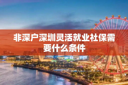 非深户深圳灵活就业社保需要什么条件