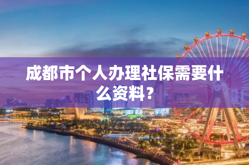 成都市个人办理社保需要什么资料？