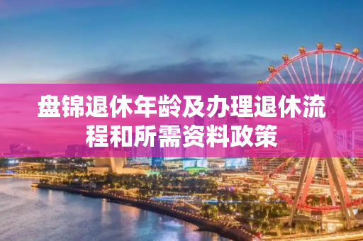 盘锦退休年龄及办理退休流程和所需资料政策