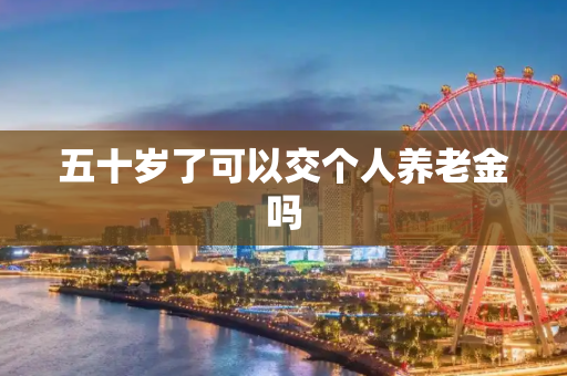 五十岁了可以交个人养老金吗