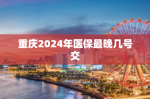重庆2024年医保最晚几号交