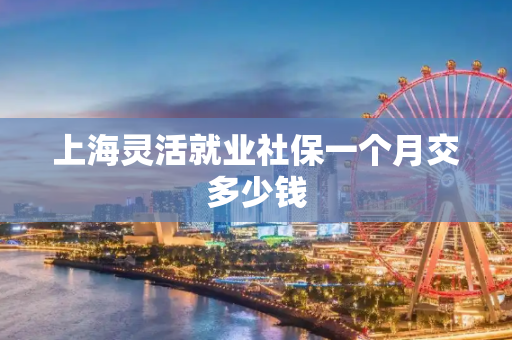 上海灵活就业社保一个月交多少钱
