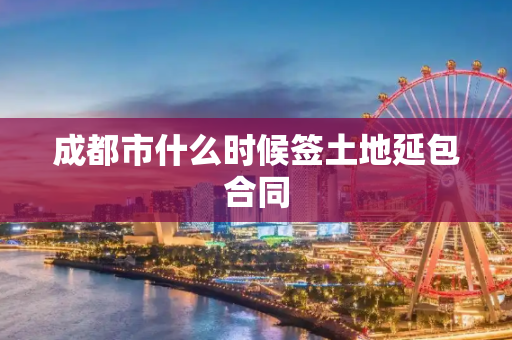 成都市什么时候签土地延包合同