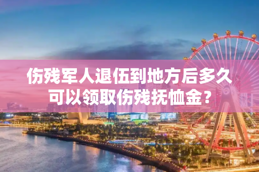 伤残军人退伍到地方后多久可以领取伤残抚恤金？