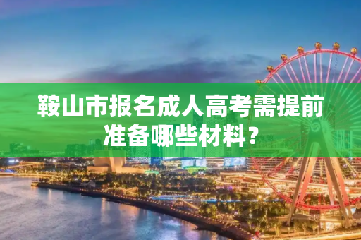 鞍山市报名成人高考需提前准备哪些材料？