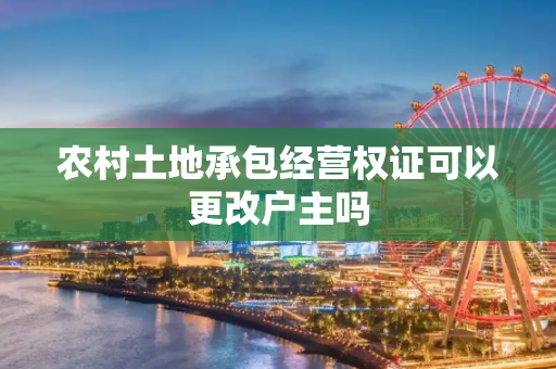 农村土地承包经营权证可以更改户主吗
