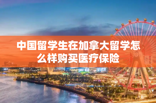 中国留学生在加拿大留学怎么样购买医疗保险