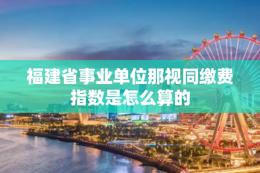 福建省事业单位那视同缴费指数是怎么算的