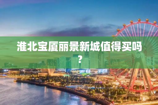 淮北宝厦丽景新城值得买吗？