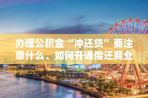 办理公积金“冲还贷”要注意什么、如何开通偿还商业贷款在线提取？